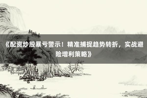 《配资炒股暴亏警示！精准捕捉趋势转折，实战避险增利策略》