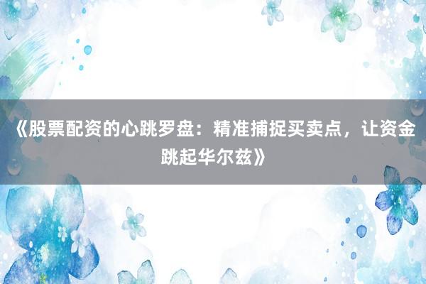 《股票配资的心跳罗盘：精准捕捉买卖点，让资金跳起华尔兹》