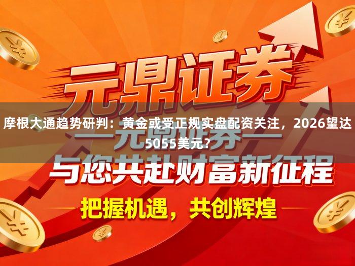 摩根大通趋势研判：黄金或受正规实盘配资关注，2026望达5055美元？