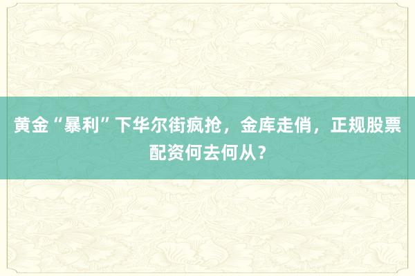 黄金“暴利”下华尔街疯抢，金库走俏，正规股票配资何去何从？