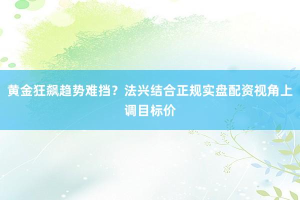黄金狂飙趋势难挡？法兴结合正规实盘配资视角上调目标价