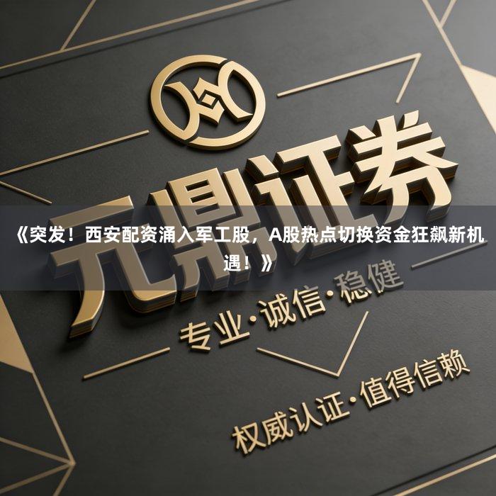 《突发！西安配资涌入军工股，A股热点切换资金狂飙新机遇！》