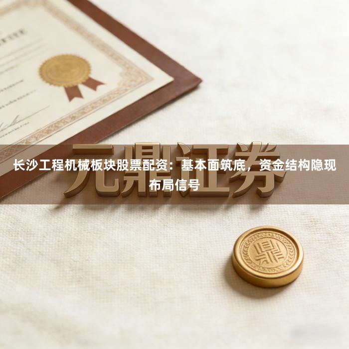 长沙工程机械板块股票配资：基本面筑底，资金结构隐现布局信号