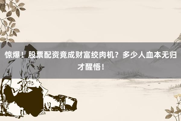 惊爆！股票配资竟成财富绞肉机？多少人血本无归才醒悟！