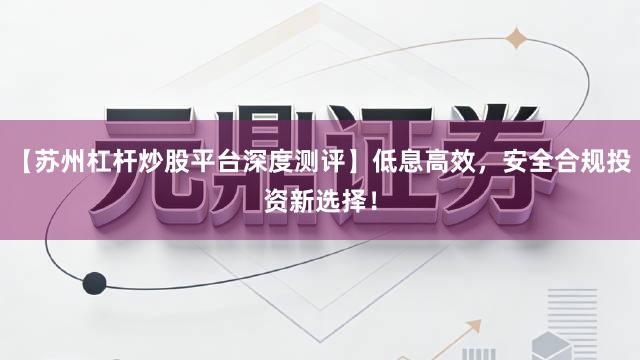 【苏州杠杆炒股平台深度测评】低息高效，安全合规投资新选择！