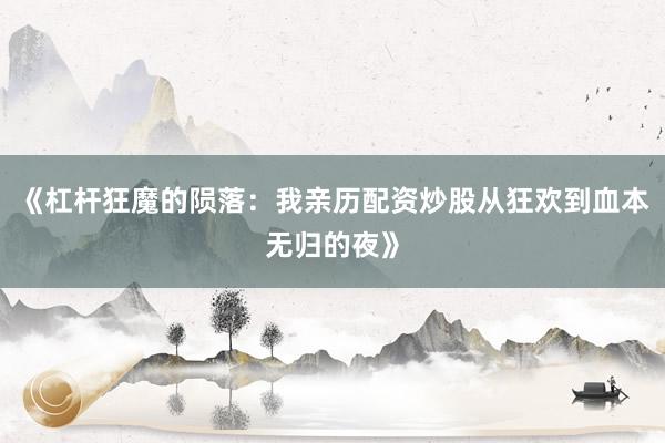 《杠杆狂魔的陨落：我亲历配资炒股从狂欢到血本无归的夜》