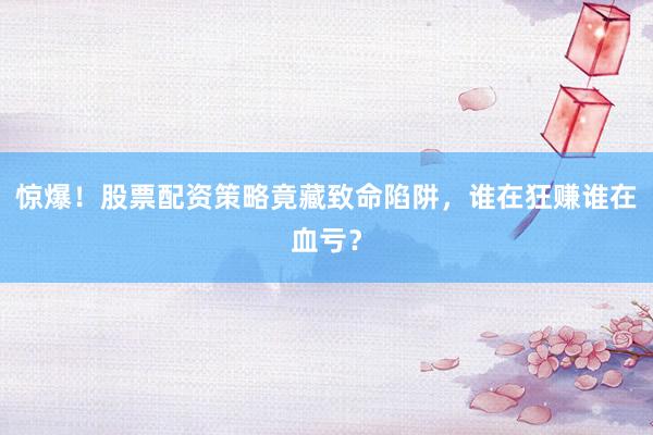 惊爆！股票配资策略竟藏致命陷阱，谁在狂赚谁在血亏？
