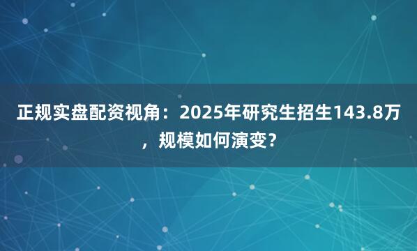 正规实盘配资视角：2025年研究生招生143.8万，规模如何演变？