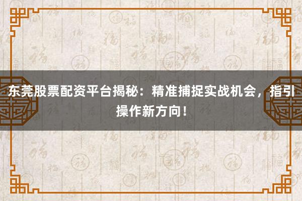 东莞股票配资平台揭秘：精准捕捉实战机会，指引操作新方向！
