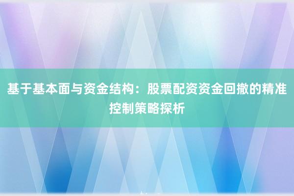 基于基本面与资金结构：股票配资资金回撤的精准控制策略探析