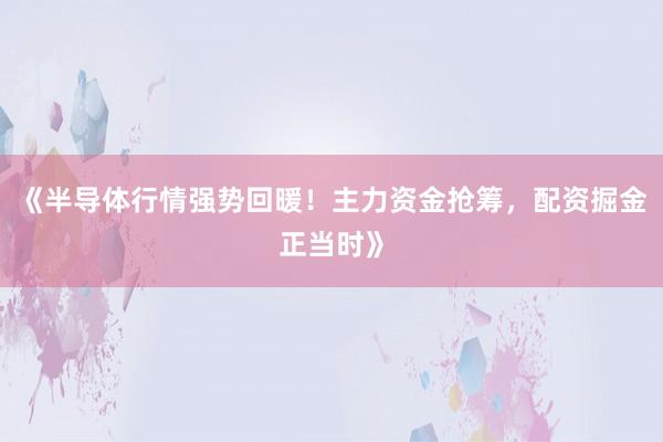《半导体行情强势回暖！主力资金抢筹，配资掘金正当时》