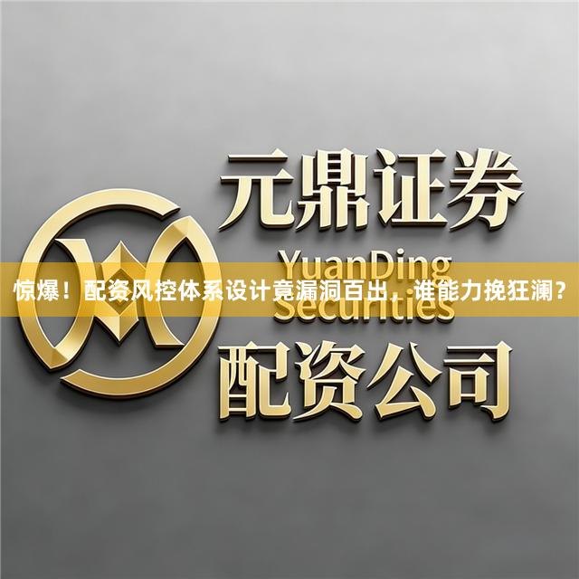 惊爆！配资风控体系设计竟漏洞百出，谁能力挽狂澜？