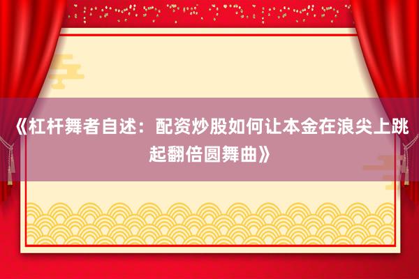 《杠杆舞者自述：配资炒股如何让本金在浪尖上跳起翻倍圆舞曲》