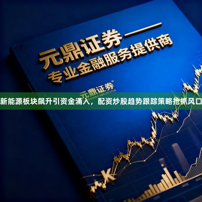 新能源板块飙升引资金涌入，配资炒股趋势跟踪策略抢抓风口