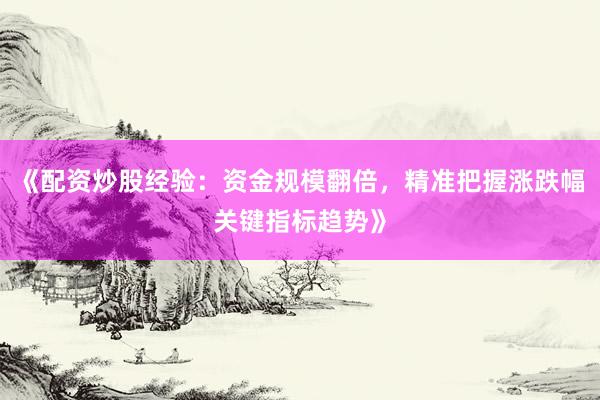 《配资炒股经验：资金规模翻倍，精准把握涨跌幅关键指标趋势》