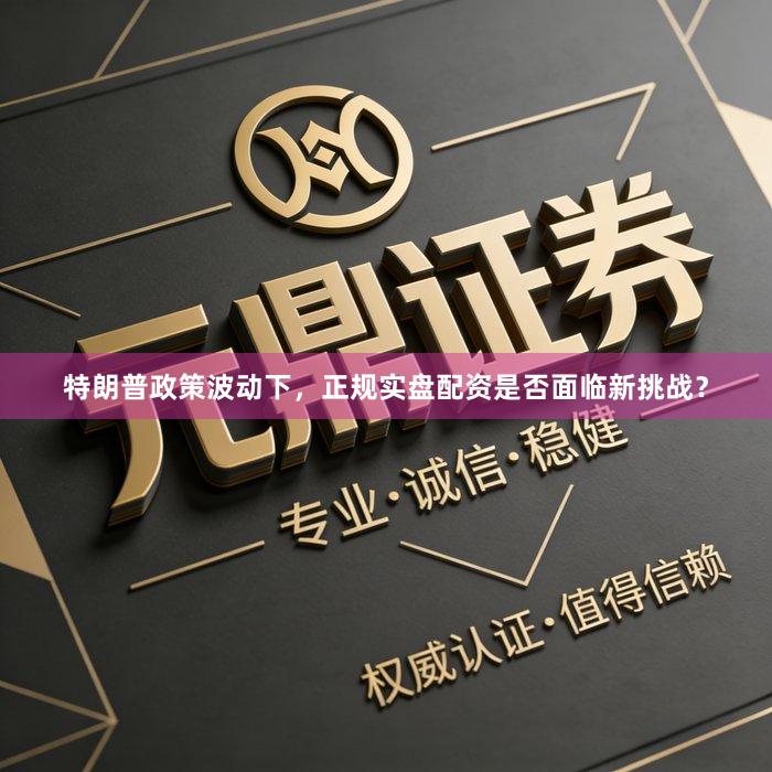 特朗普政策波动下，正规实盘配资是否面临新挑战？