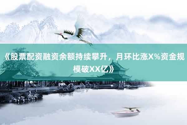《股票配资融资余额持续攀升，月环比涨X%资金规模破XX亿》