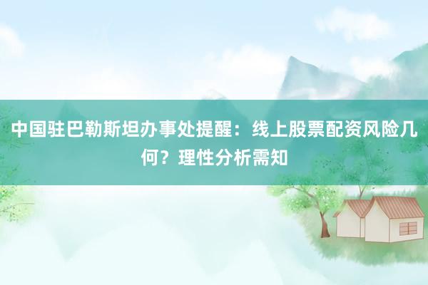 中国驻巴勒斯坦办事处提醒：线上股票配资风险几何？理性分析需知