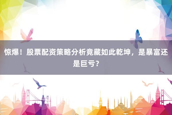 惊爆！股票配资策略分析竟藏如此乾坤，是暴富还是巨亏？