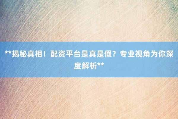 **揭秘真相！配资平台是真是假？专业视角为你深度解析**