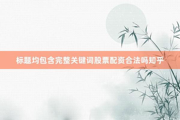 标题均包含完整关键词股票配资合法吗知乎
