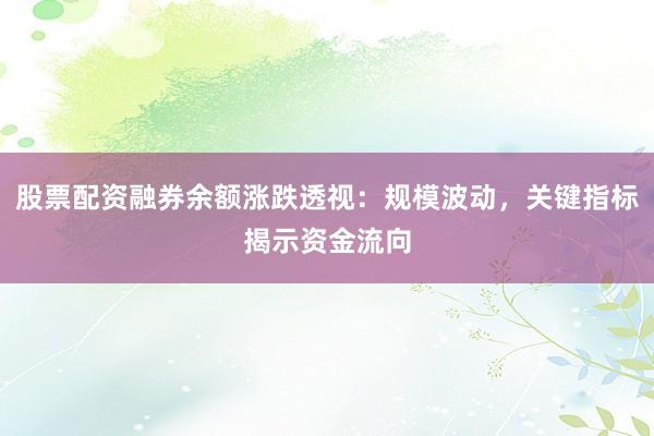 股票配资融券余额涨跌透视：规模波动，关键指标揭示资金流向