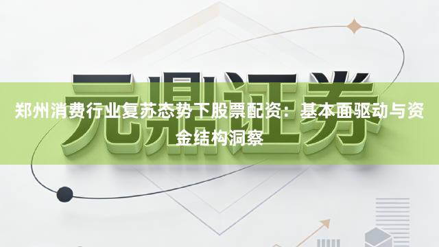 郑州消费行业复苏态势下股票配资：基本面驱动与资金结构洞察