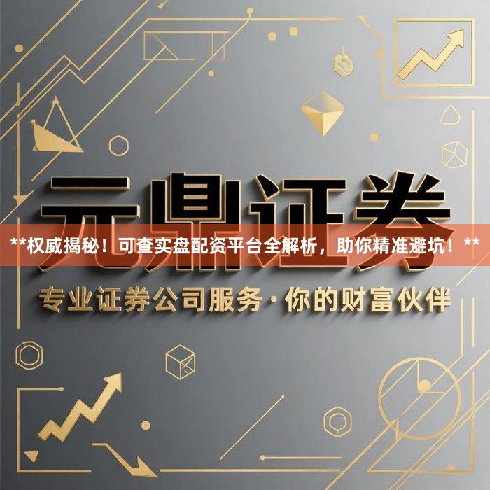 **权威揭秘！可查实盘配资平台全解析，助你精准避坑！**