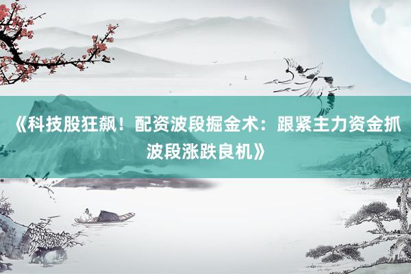 《科技股狂飙！配资波段掘金术：跟紧主力资金抓波段涨跌良机》