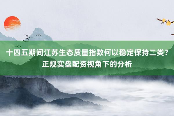 十四五期间江苏生态质量指数何以稳定保持二类？正规实盘配资视角下的分析