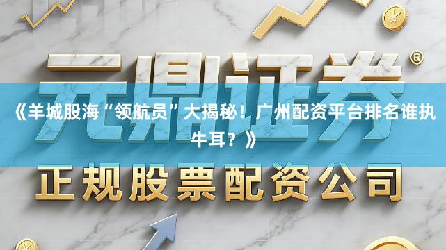 《羊城股海“领航员”大揭秘！广州配资平台排名谁执牛耳？》
