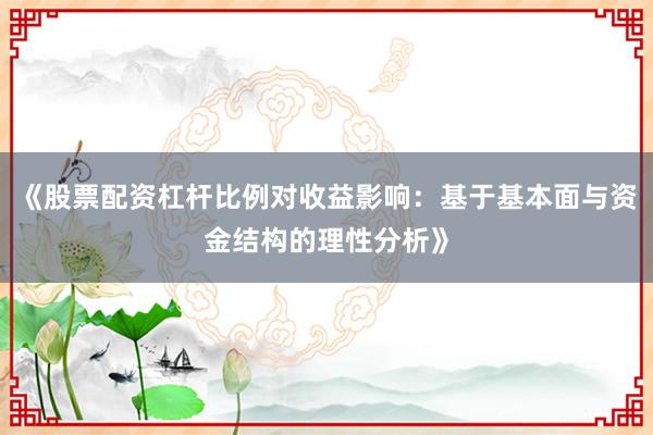 《股票配资杠杆比例对收益影响：基于基本面与资金结构的理性分析》