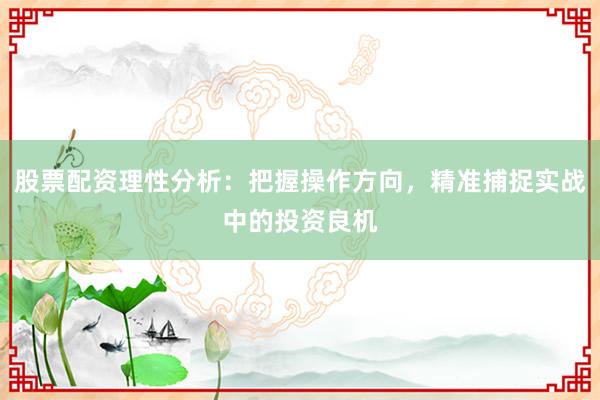 股票配资理性分析：把握操作方向，精准捕捉实战中的投资良机