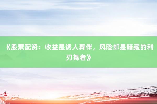 《股票配资：收益是诱人舞伴，风险却是暗藏的利刃舞者》