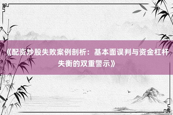 《配资炒股失败案例剖析：基本面误判与资金杠杆失衡的双重警示》