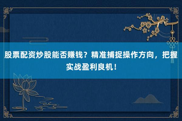 股票配资炒股能否赚钱？精准捕捉操作方向，把握实战盈利良机！
