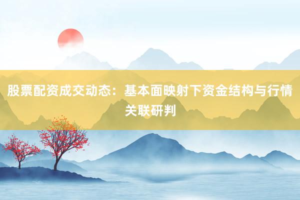 股票配资成交动态：基本面映射下资金结构与行情关联研判