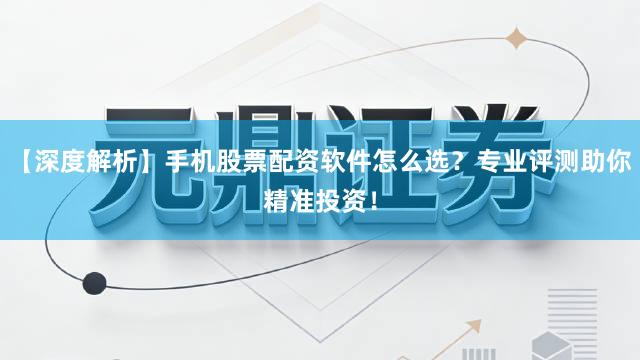 【深度解析】手机股票配资软件怎么选？专业评测助你精准投资！