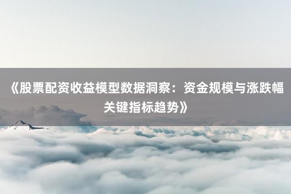 《股票配资收益模型数据洞察：资金规模与涨跌幅关键指标趋势》