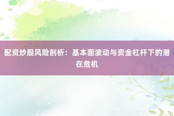 配资炒股风险剖析:基本面波动与资金杠杆下的潜在危机