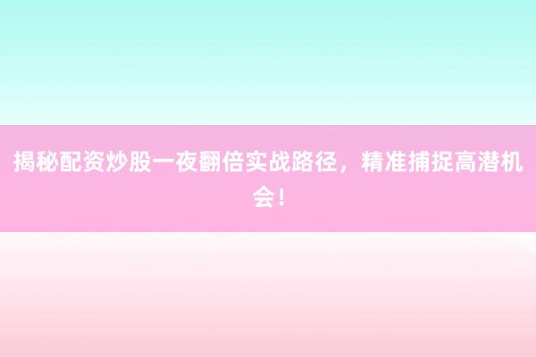 揭秘配资炒股一夜翻倍实战路径，精准捕捉高潜机会！