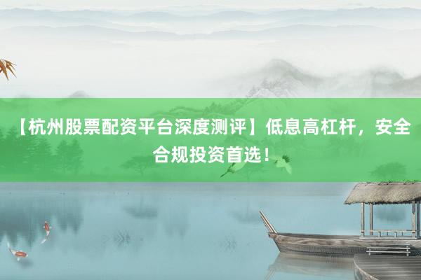 【杭州股票配资平台深度测评】低息高杠杆，安全合规投资首选！