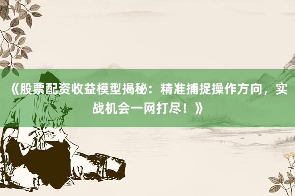 《股票配资收益模型揭秘：精准捕捉操作方向，实战机会一网打尽！》