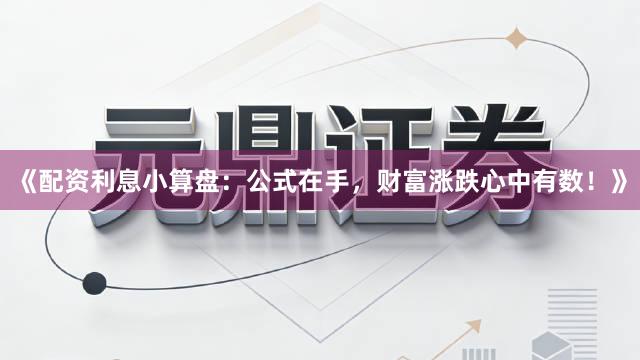 《配资利息小算盘：公式在手，财富涨跌心中有数！》