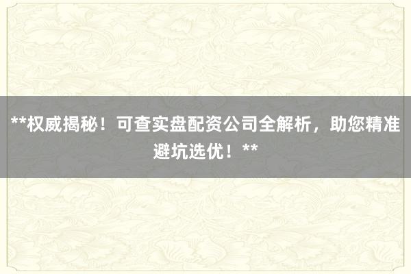 **权威揭秘!可查实盘配资公司全解析,助您精准避坑选优!**