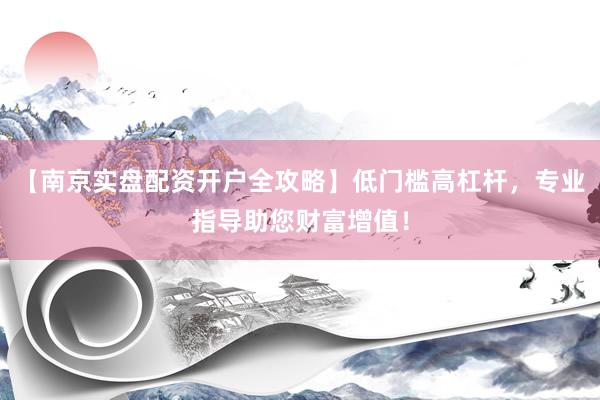 【南京实盘配资开户全攻略】低门槛高杠杆，专业指导助您财富增值！