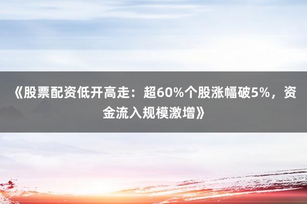 《股票配资低开高走：超60%个股涨幅破5%，资金流入规模激增》