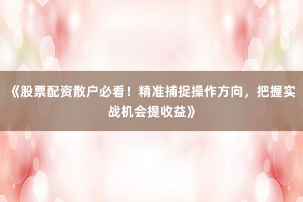 《股票配资散户必看！精准捕捉操作方向，把握实战机会提收益》