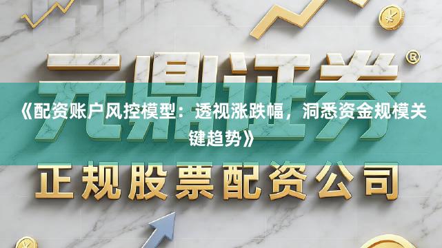 《配资账户风控模型：透视涨跌幅，洞悉资金规模关键趋势》