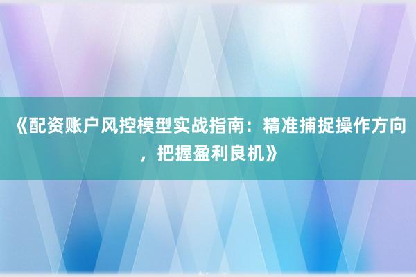 《配资账户风控模型实战指南：精准捕捉操作方向，把握盈利良机》